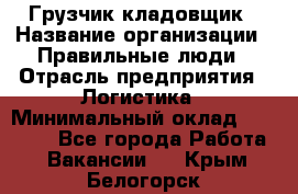 Грузчик-кладовщик › Название организации ­ Правильные люди › Отрасль предприятия ­ Логистика › Минимальный оклад ­ 30 000 - Все города Работа » Вакансии   . Крым,Белогорск